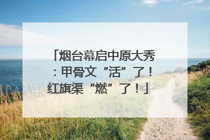 烟台幕启中原大秀：甲骨文“活”了！红旗渠“燃”了！