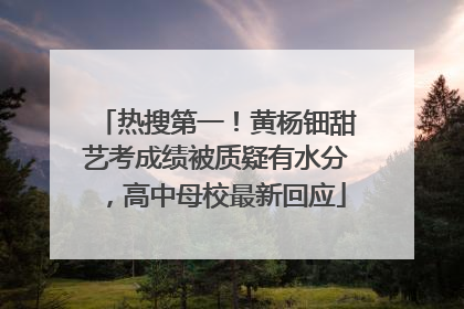 热搜第一！黄杨钿甜艺考成绩被质疑有水分，高中母校最新回应