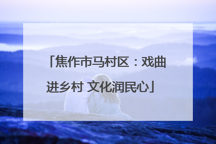 焦作市马村区：戏曲进乡村 文化润民心