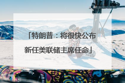 特朗普：将很快公布新任美联储主席任命