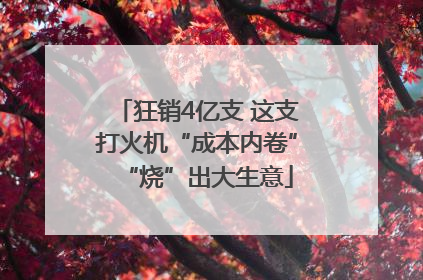 狂销4亿支 这支打火机“成本内卷”“烧”出大生意