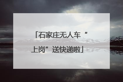 石家庄无人车“上岗”送快递啦