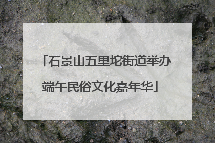 石景山五里坨街道举办端午民俗文化嘉年华