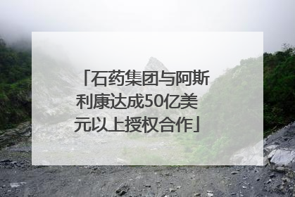 石药集团与阿斯利康达成50亿美元以上授权合作