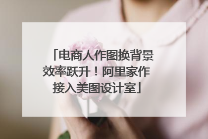 电商人作图换背景效率跃升！阿里家作接入美图设计室