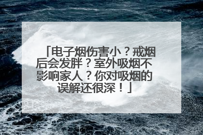 电子烟伤害小？戒烟后会发胖？室外吸烟不影响家人？你对吸烟的误解还很深！