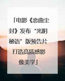电影《恋曲尘封》发布“光阴秘语”版预告片 打造高质感影像美学