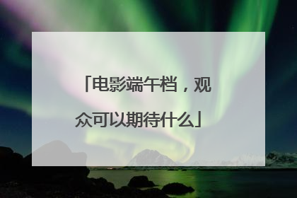 电影端午档，观众可以期待什么