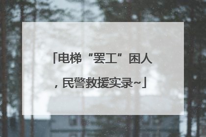 电梯“罢工”困人，民警救援实录~
