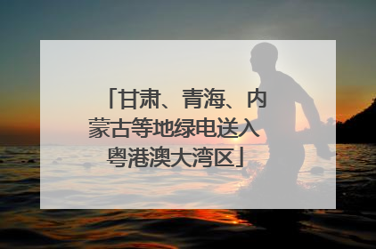 甘肃、青海、内蒙古等地绿电送入粤港澳大湾区