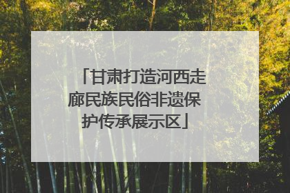 甘肃打造河西走廊民族民俗非遗保护传承展示区