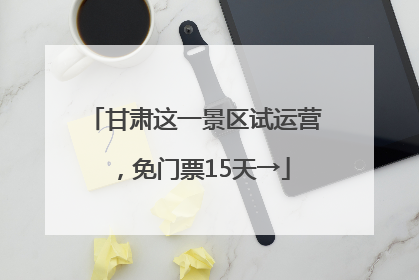 甘肃这一景区试运营，免门票15天→