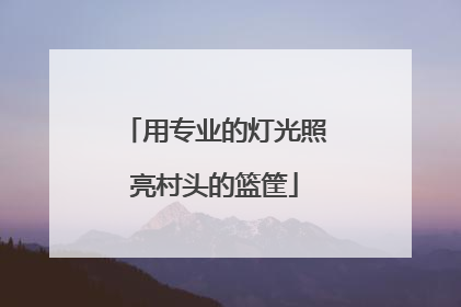用专业的灯光照亮村头的篮筐