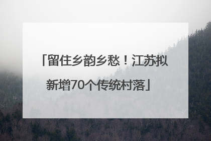留住乡韵乡愁！江苏拟新增70个传统村落