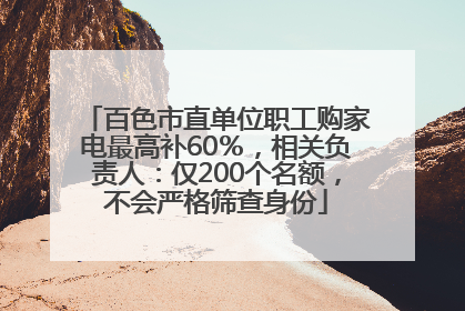 百色市直单位职工购家电最高补60％，相关负责人：仅200个名额，不会严格筛查身份
