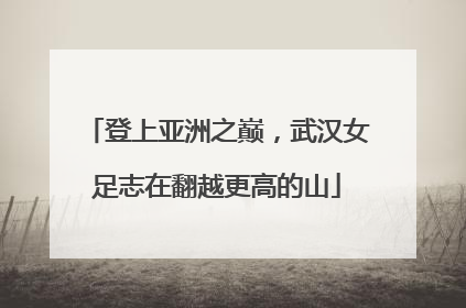 登上亚洲之巅，武汉女足志在翻越更高的山