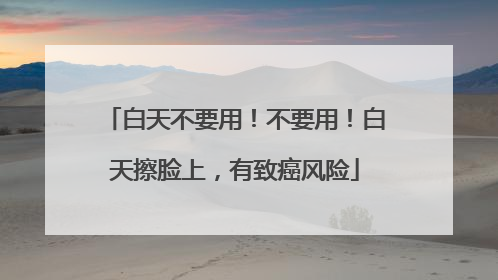 白天不要用！不要用！白天擦脸上，有致癌风险