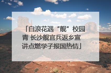 白浪花遇“舰”校园青 长沙舰官兵返乡宣讲点燃学子报国热情