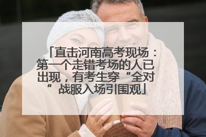 直击河南高考现场：第一个走错考场的人已出现，有考生穿“全对”战服入场引围观