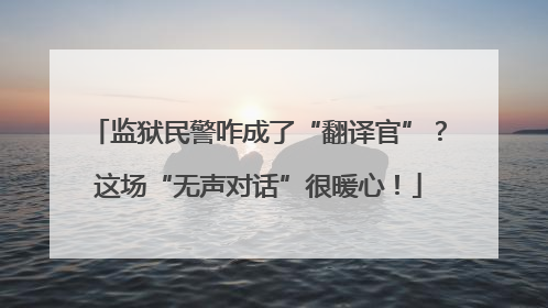 监狱民警咋成了“翻译官”？这场“无声对话”很暖心！