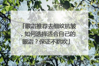 眼霜推荐去细纹抗皱，如何选择适合自己的眼霜？保证不瞎吹
