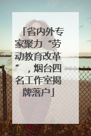 省内外专家聚力“劳动教育改革”，烟台四名工作室揭牌落户