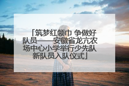 筑梦红领巾 争做好队员——安徽省龙亢农场中心小学举行少先队新队员入队仪式