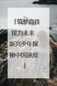 筑梦高铁接力未来 新兴少年探秘中国速度