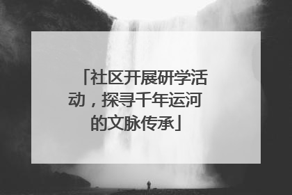 社区开展研学活动，探寻千年运河的文脉传承