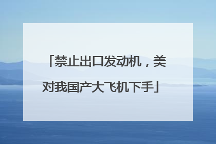 禁止出口发动机，美对我国产大飞机下手