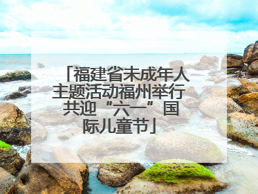 福建省未成年人主题活动福州举行 共迎“六一”国际儿童节