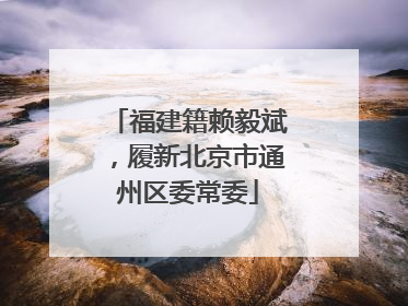 福建籍赖毅斌，履新北京市通州区委常委