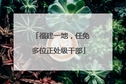 福建一地，任免多位正处级干部