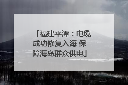 福建平潭：电缆成功修复入海 保障海岛群众供电