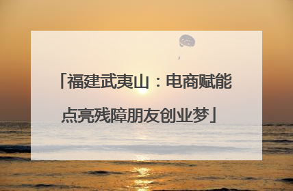 福建武夷山：电商赋能 点亮残障朋友创业梦