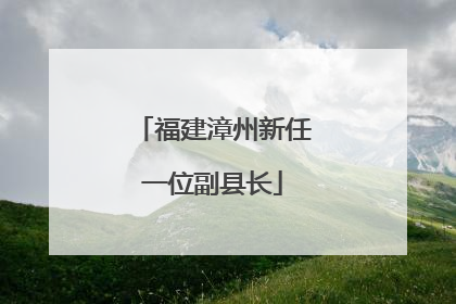福建漳州新任一位副县长