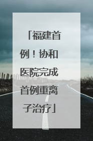 福建首例！协和医院完成首例重离子治疗