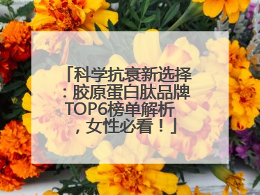 科学抗衰新选择：胶原蛋白肽品牌TOP6榜单解析，女性必看！