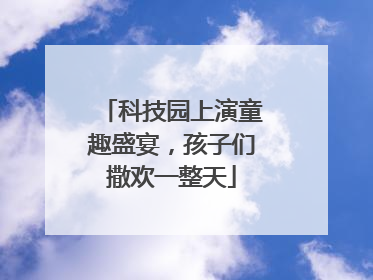 科技园上演童趣盛宴，孩子们撒欢一整天