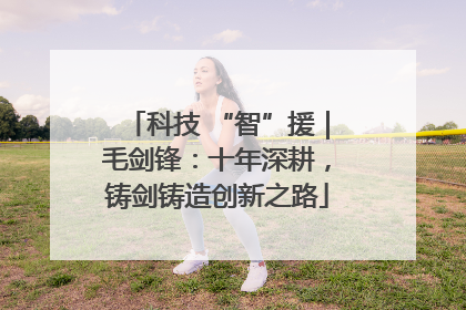 科技 “智”援｜毛剑锋：十年深耕，铸剑铸造创新之路