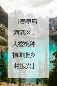 秦皇岛海港区：大樱桃种植助推乡村振兴