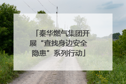 秦华燃气集团开展“查找身边安全隐患”系列行动