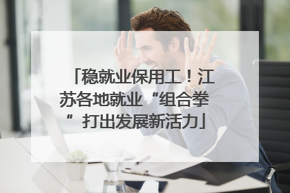 稳就业保用工！江苏各地就业“组合拳”打出发展新活力