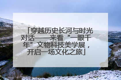 穿越历史长河与时光对话——来看“一眼千年”文物科技美学展，开启一场文化之旅
