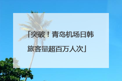 突破！青岛机场日韩旅客量超百万人次