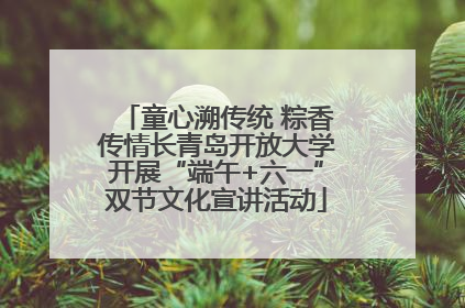 童心溯传统 粽香传情长青岛开放大学开展“端午+六一”双节文化宣讲活动
