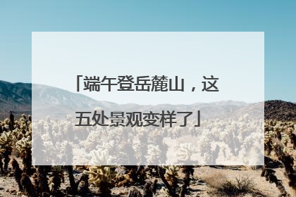端午登岳麓山，这五处景观变样了
