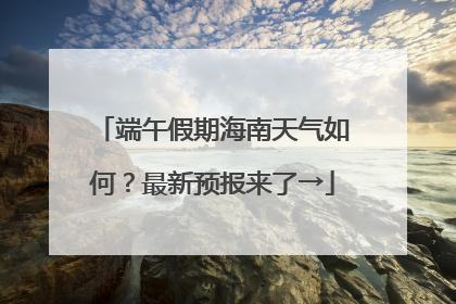 端午假期海南天气如何？最新预报来了→