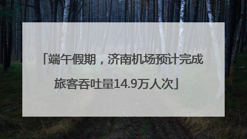 端午假期，济南机场预计完成旅客吞吐量14.9万人次