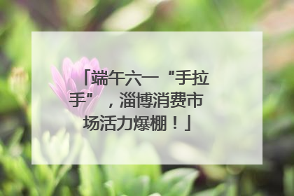 端午六一“手拉手”，淄博消费市场活力爆棚！